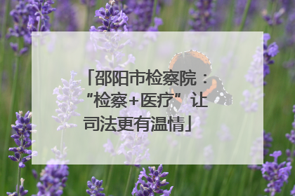 邵阳市检察院：“检察+医疗”让司法更有温情